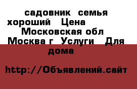 садовник  семья хороший › Цена ­ 82 000 - Московская обл., Москва г. Услуги » Для дома   